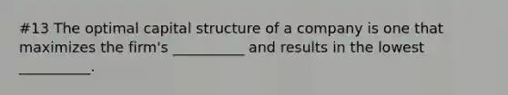 #13 The optimal capital structure of a company is one that maximizes the firm's __________ and results in the lowest __________.