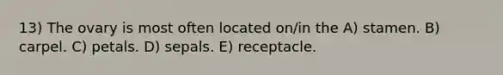 13) The ovary is most often located on/in the A) stamen. B) carpel. C) petals. D) sepals. E) receptacle.