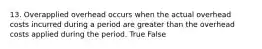 13. Overapplied overhead occurs when the actual overhead costs incurred during a period are greater than the overhead costs applied during the period. True False