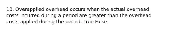 13. Overapplied overhead occurs when the actual overhead costs incurred during a period are greater than the overhead costs applied during the period. True False