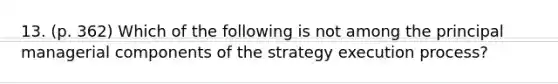 13. (p. 362) Which of the following is not among the principal managerial components of the strategy execution process?