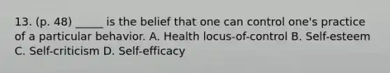 13. (p. 48) _____ is the belief that one can control one's practice of a particular behavior. A. Health locus-of-control B. Self-esteem C. Self-criticism D. Self-efficacy