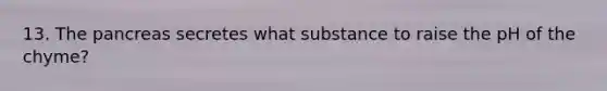 13. The pancreas secretes what substance to raise the pH of the chyme?