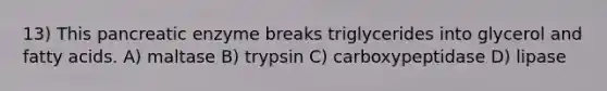 13) This pancreatic enzyme breaks triglycerides into glycerol and fatty acids. A) maltase B) trypsin C) carboxypeptidase D) lipase