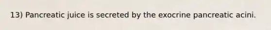 13) Pancreatic juice is secreted by the exocrine pancreatic acini.