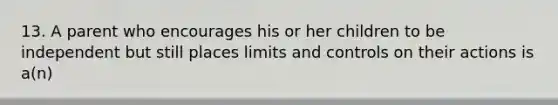 13. A parent who encourages his or her children to be independent but still places limits and controls on their actions is a(n)