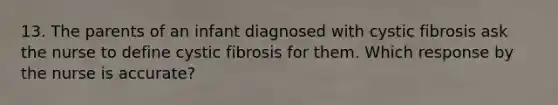 13. The parents of an infant diagnosed with cystic fibrosis ask the nurse to define cystic fibrosis for them. Which response by the nurse is accurate?