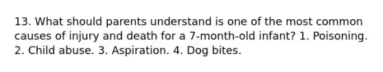 13. What should parents understand is one of the most common causes of injury and death for a 7-month-old infant? 1. Poisoning. 2. Child abuse. 3. Aspiration. 4. Dog bites.