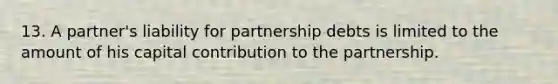 13. A partner's liability for partnership debts is limited to the amount of his capital contribution to the partnership.