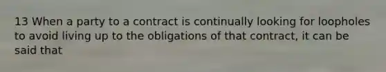 13 When a party to a contract is continually looking for loopholes to avoid living up to the obligations of that contract, it can be said that