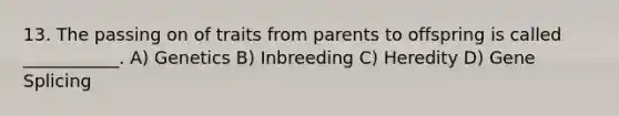 13. The passing on of traits from parents to offspring is called ___________. A) Genetics B) Inbreeding C) Heredity D) Gene Splicing