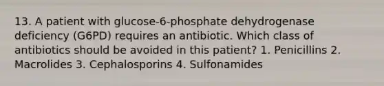 13. A patient with glucose-6-phosphate dehydrogenase deficiency (G6PD) requires an antibiotic. Which class of antibiotics should be avoided in this patient? 1. Penicillins 2. Macrolides 3. Cephalosporins 4. Sulfonamides