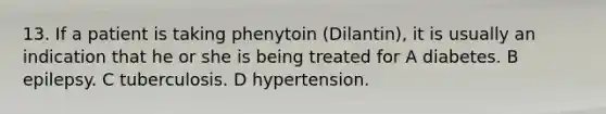 13. If a patient is taking phenytoin (Dilantin), it is usually an indication that he or she is being treated for A diabetes. B epilepsy. C tuberculosis. D hypertension.