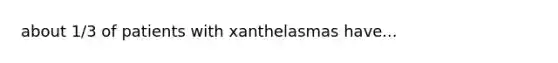 about 1/3 of patients with xanthelasmas have...