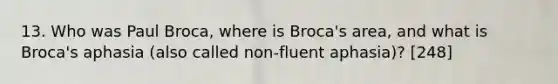 13. Who was Paul Broca, where is Broca's area, and what is Broca's aphasia (also called non-fluent aphasia)? [248]