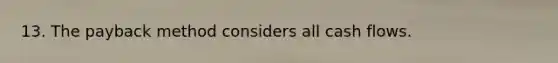 13. The payback method considers all cash flows.