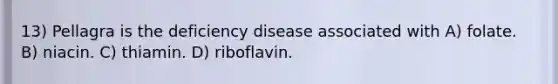 13) Pellagra is the deficiency disease associated with A) folate. B) niacin. C) thiamin. D) riboflavin.