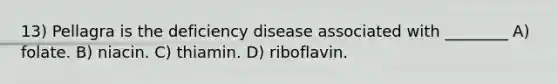 13) Pellagra is the deficiency disease associated with ________ A) folate. B) niacin. C) thiamin. D) riboflavin.