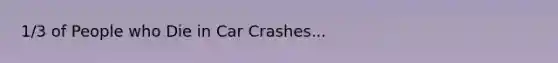 1/3 of People who Die in Car Crashes...