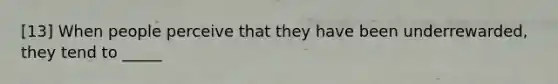 [13] When people perceive that they have been underrewarded, they tend to _____