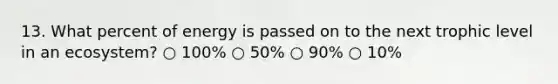 13. What percent of energy is passed on to the next trophic level in an ecosystem? ○ 100% ○ 50% ○ 90% ○ 10%