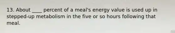 13. About ____ percent of a meal's energy value is used up in stepped-up metabolism in the five or so hours following that meal.