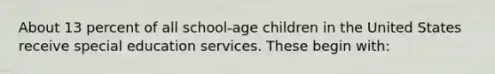 About 13 percent of all school-age children in the United States receive special education services. These begin with: