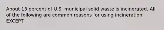 About 13 percent of U.S. municipal solid waste is incinerated. All of the following are common reasons for using incineration EXCEPT