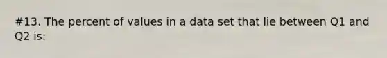 #13. The percent of values in a data set that lie between Q1 and Q2 is: