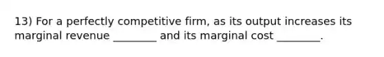 13) For a perfectly competitive firm, as its output increases its marginal revenue ________ and its marginal cost ________.