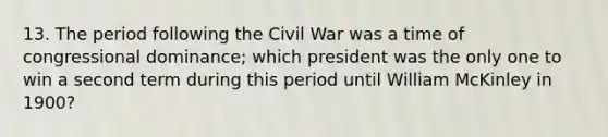 13. The period following the Civil War was a time of congressional dominance; which president was the only one to win a second term during this period until William McKinley in 1900?