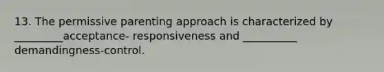 13. The permissive parenting approach is characterized by _________acceptance- responsiveness and __________ demandingness-control.