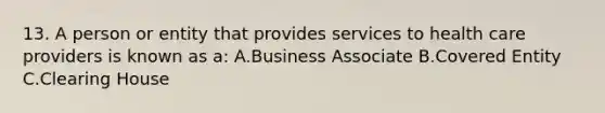 13. A person or entity that provides services to health care providers is known as a: A.Business Associate B.Covered Entity C.Clearing House