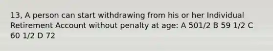 13, A person can start withdrawing from his or her Individual Retirement Account without penalty at age: A 501/2 B 59 1/2 C 60 1/2 D 72