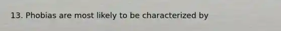 13. Phobias are most likely to be characterized by