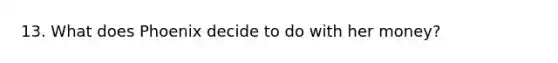 13. What does Phoenix decide to do with her money?