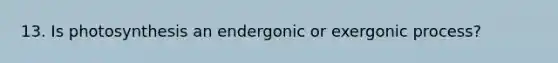 13. Is photosynthesis an endergonic or exergonic process?