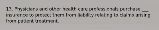 13. Physicians and other health care professionals purchase ___ insurance to protect them from liability relating to claims arising from patient treatment.