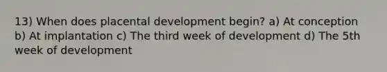 13) When does placental development begin? a) At conception b) At implantation c) The third week of development d) The 5th week of development