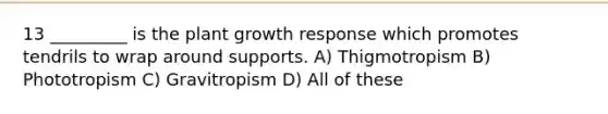 13 _________ is the plant growth response which promotes tendrils to wrap around supports. A) Thigmotropism B) Phototropism C) Gravitropism D) All of these