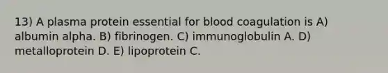 13) A plasma protein essential for blood coagulation is A) albumin alpha. B) fibrinogen. C) immunoglobulin A. D) metalloprotein D. E) lipoprotein C.