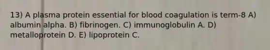 13) A plasma protein essential for blood coagulation is term-8 A) albumin alpha. B) fibrinogen. C) immunoglobulin A. D) metalloprotein D. E) lipoprotein C.