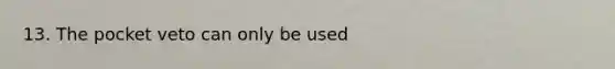 13. The pocket veto can only be used