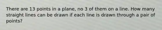 There are 13 points in a​ plane, no 3 of them on a line. How many straight lines can be drawn if each line is drawn through a pair of​ points?