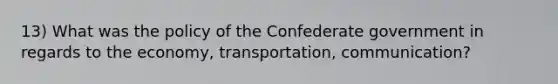 13) What was the policy of the Confederate government in regards to the economy, transportation, communication?