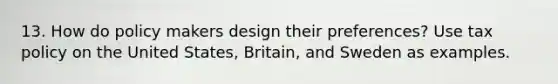 13. How do policy makers design their preferences? Use tax policy on the United States, Britain, and Sweden as examples.