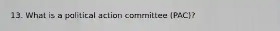 13. What is a political action committee (PAC)?