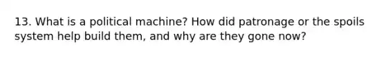 13. What is a political machine? How did patronage or the spoils system help build them, and why are they gone now?