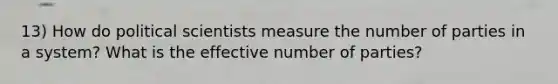 13) How do political scientists measure the number of parties in a system? What is the effective number of parties?