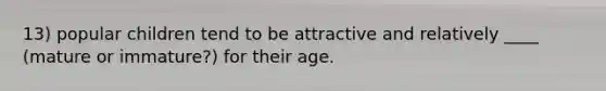 13) popular children tend to be attractive and relatively ____ (mature or immature?) for their age.